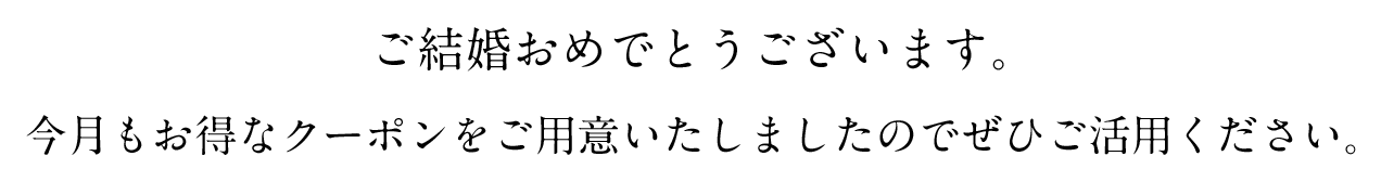 ご結婚おめでとうございます。今月もお得なクーポンをご用意いたしましたのでぜひご活用ください。