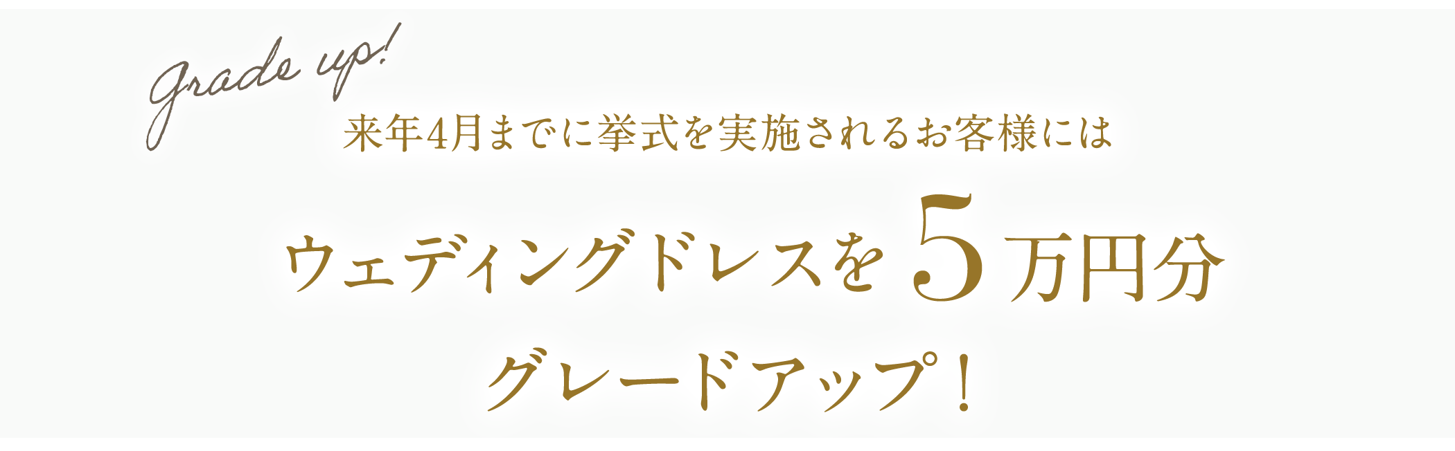 来年4月までに挙式を実施されるお客様にはウェディングドレスを5万円分グレードアップ！